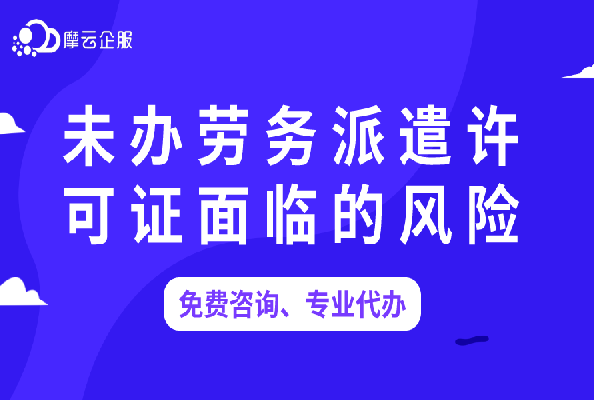 企业未办劳务派遣许可证面临的风险