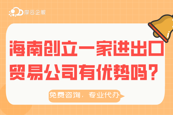 海南创立一家进出口贸易公司有哪些优势？注册流程介绍！