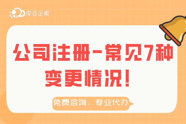 公司注册常见的7种变更情况！变更要求及材料！