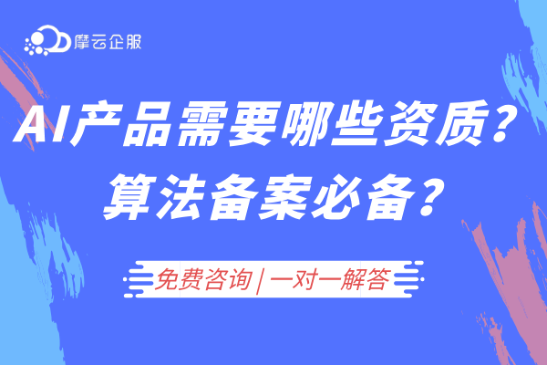 AI产品上线需要哪些资质？互联网信息服务算法备案必备？